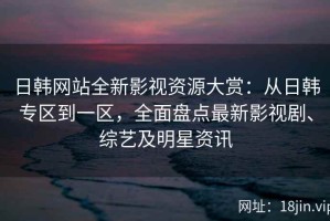 日韩网站全新影视资源大赏：从日韩专区到一区，全面盘点最新影视剧、综艺及明星资讯