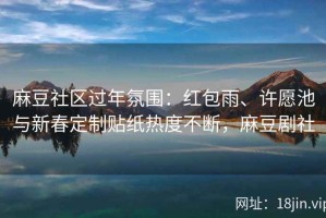 麻豆社区过年氛围：红包雨、许愿池与新春定制贴纸热度不断，麻豆剧社