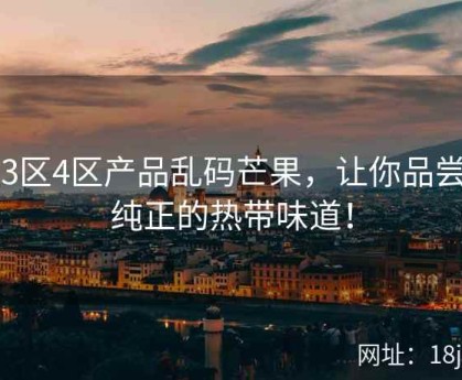 区3区4区产品乱码芒果，让你品尝到纯正的热带味道！