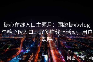糖心在线入口主题月：围绕糖心vlog与糖心tv入口开展多样线上活动，用户欢呼