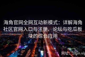 海角官网全网互动新模式：详解海角社区官网入口与注册、论坛与吃瓜板块的综合应用