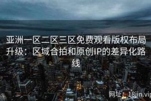 亚洲一区二区三区免费观看版权布局升级：区域合拍和原创IP的差异化路线