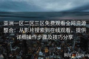 亚洲一区二区三区免费观看全网资源整合：从影片搜索到在线观看，提供详细操作步骤及技巧分享