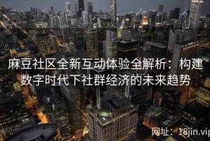 麻豆社区全新互动体验全解析：构建数字时代下社群经济的未来趋势