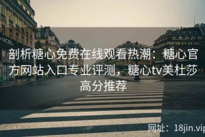 剖析糖心免费在线观看热潮：糖心官方网站入口专业评测，糖心tv美杜莎高分推荐