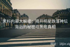 黑料内幕大解密：揭开明星跌落神坛背后的秘密与黑暗真相