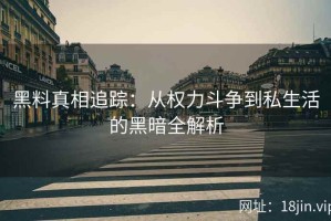 黑料真相追踪：从权力斗争到私生活的黑暗全解析