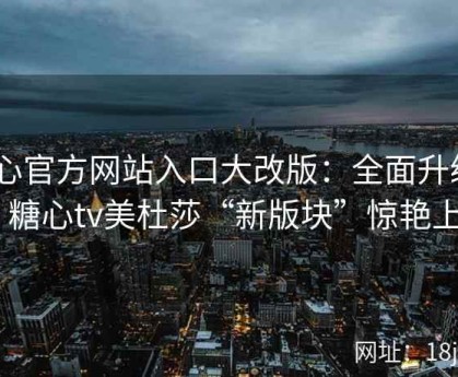 糖心官方网站入口大改版：全面升级UI，糖心tv美杜莎“新版块”惊艳上线
