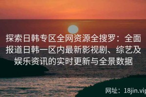探索日韩专区全网资源全搜罗：全面报道日韩一区内最新影视剧、综艺及娱乐资讯的实时更新与全景数据