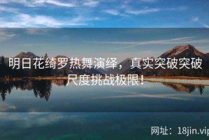 明日花绮罗热舞演绎，真实突破突破尺度挑战极限！