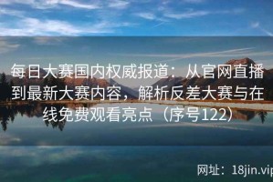 每日大赛国内权威报道：从官网直播到最新大赛内容，解析反差大赛与在线免费观看亮点（序号122）
