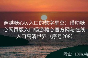穿越糖心tv入口的数字星空：借助糖心网页版入口畅游糖心官方网与在线入口高清世界（序号208）
