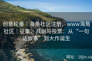 创意轮番｜海角社区注册、www海角社区｜征集、共创与投票：从“一句话故事”到大作诞生