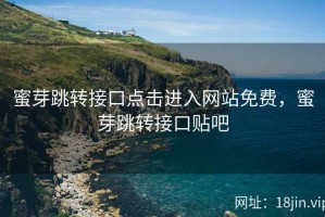 蜜芽跳转接口点击进入网站免费，蜜芽跳转接口贴吧