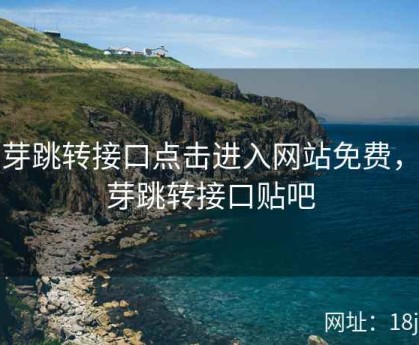 蜜芽跳转接口点击进入网站免费，蜜芽跳转接口贴吧