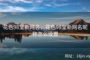 花色98堂新网名，花色98堂新网名昵称怎么设置