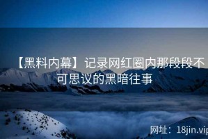 【黑料内幕】记录网红圈内那段段不可思议的黑暗往事