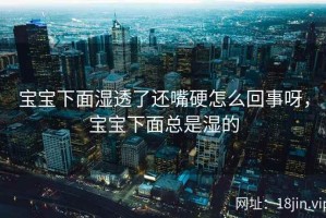 宝宝下面湿透了还嘴硬怎么回事呀，宝宝下面总是湿的