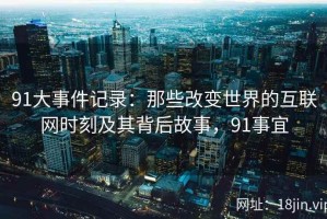 91大事件记录：那些改变世界的互联网时刻及其背后故事，91事宜