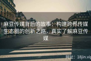 麻豆传媒背后的故事：构建跨界传媒生态圈的创新之路，真实了解麻豆传媒