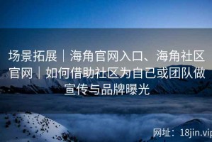 场景拓展｜海角官网入口、海角社区官网｜如何借助社区为自己或团队做宣传与品牌曝光