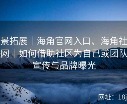 场景拓展｜海角官网入口、海角社区官网｜如何借助社区为自己或团队做宣传与品牌曝光