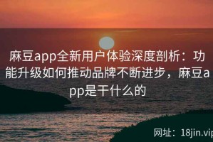 麻豆app全新用户体验深度剖析：功能升级如何推动品牌不断进步，麻豆app是干什么的