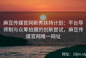 麻豆传媒官网新秀扶持计划：平台导师制与众筹拍摄的创新尝试，麻豆传媒官网唯一网址