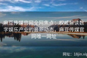 麻豆传媒官网全网焦点：权威解读数字娱乐产业的最新动态，麻豆传媒官网唯一网址
