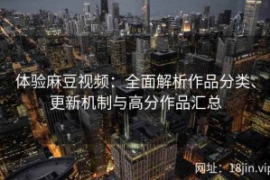 体验麻豆视频：全面解析作品分类、更新机制与高分作品汇总