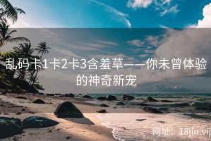 乱码卡1卡2卡3含羞草——你未曾体验的神奇新宠