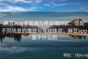 麻豆app桌面端与移动端对比：适配不同场景的播放与互动体验，麻豆app是干什么的