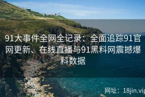 91大事件全网全记录：全面追踪91官网更新、在线直播与91黑料网震撼爆料数据