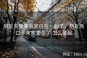 朋友夫妻来我家住在一起了，朋友两口子来家里住了 怎么破解