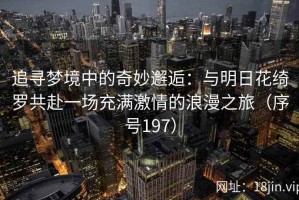 追寻梦境中的奇妙邂逅：与明日花绮罗共赴一场充满激情的浪漫之旅（序号197）