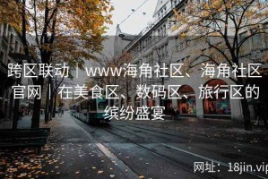 跨区联动｜www海角社区、海角社区官网｜在美食区、数码区、旅行区的缤纷盛宴