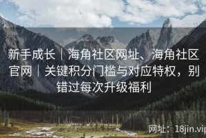 新手成长｜海角社区网址、海角社区官网｜关键积分门槛与对应特权，别错过每次升级福利
