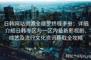日韩网站资源全搜罗终极手册：详细介绍日韩专区与一区内最新影视剧、综艺及流行文化资讯获取全攻略