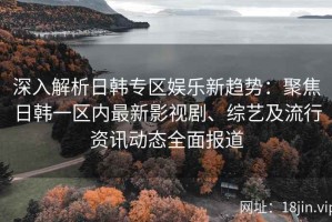 深入解析日韩专区娱乐新趋势：聚焦日韩一区内最新影视剧、综艺及流行资讯动态全面报道
