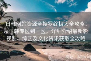 日韩网站资源全搜罗终极大全攻略：从日韩专区到一区，详细介绍最新影视剧、综艺及文化资讯获取全攻略