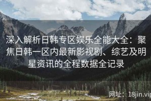 深入解析日韩专区娱乐全能大全：聚焦日韩一区内最新影视剧、综艺及明星资讯的全程数据全记录