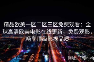 精品欧美一区二区三区免费观看：全球高清欧美电影在线更新，免费观影，畅享顶级影视品质