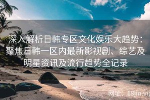 深入解析日韩专区文化娱乐大趋势：聚焦日韩一区内最新影视剧、综艺及明星资讯及流行趋势全记录