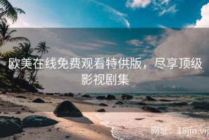 欧美在线免费观看特供版，尽享顶级影视剧集