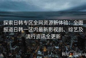 探索日韩专区全网资源新体验：全面报道日韩一区内最新影视剧、综艺及流行资讯全更新