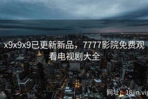 x9x9x9已更新新品，7777影院免费观看电视剧大全