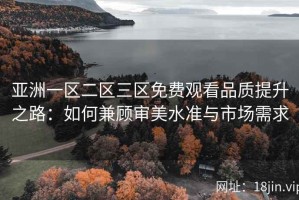 亚洲一区二区三区免费观看品质提升之路：如何兼顾审美水准与市场需求