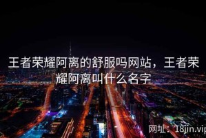 王者荣耀阿离的舒服吗网站，王者荣耀阿离叫什么名字