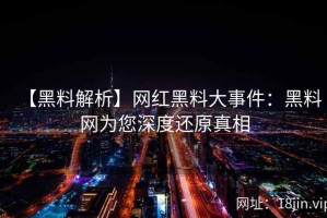 【黑料解析】网红黑料大事件：黑料网为您深度还原真相