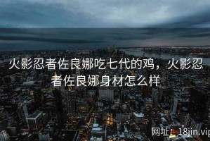 火影忍者佐良娜吃七代的鸡，火影忍者佐良娜身材怎么样